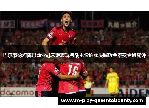 巴尔韦德对阵巴西亚冠关键表现与战术价值深度解析全景复盘研究评