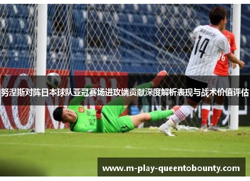 努涅斯对阵日本球队亚冠赛场进攻端贡献深度解析表现与战术价值评估