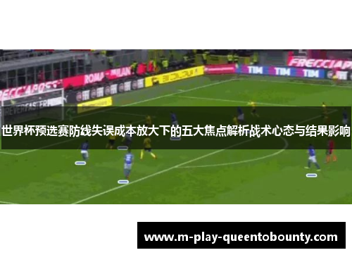 世界杯预选赛防线失误成本放大下的五大焦点解析战术心态与结果影响