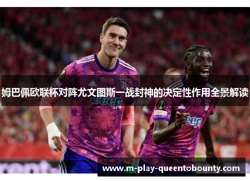 姆巴佩欧联杯对阵尤文图斯一战封神的决定性作用全景解读 姆巴佩欧联杯对阵尤文图斯一战封神的决定性作用全景解读