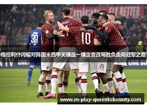 格拉利什闪耀对阵国米西甲关键战一锤定音改写胜负走向冠军之路 格拉利什闪耀对阵国米西甲关键战一锤定音改写胜负走向冠军之路