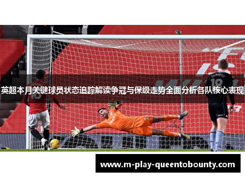 英超本月关键球员状态追踪解读争冠与保级走势全面分析各队核心表现 英超本月关键球员状态追踪解读争冠与保级走势全面分析各队核心表现