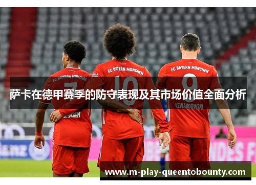 萨卡在德甲赛季的防守表现及其市场价值全面分析 萨卡在德甲赛季的防守表现及其市场价值全面分析