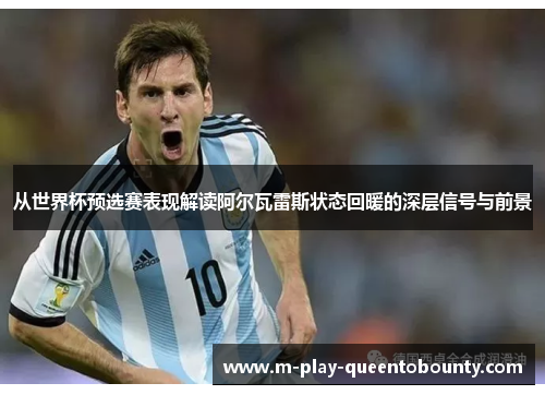 从世界杯预选赛表现解读阿尔瓦雷斯状态回暖的深层信号与前景 从世界杯预选赛表现解读阿尔瓦雷斯状态回暖的深层信号与前景