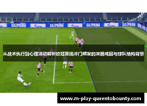 从战术执行到心理波动解析欧冠赛场冷门频发的深层成因与球队结构背景 从战术执行到心理波动解析欧冠赛场冷门频发的深层成因与球队结构背景