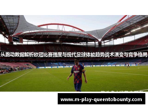 从跑动数据解析欧冠比赛强度与现代足球体能趋势战术演变与竞争格局 从跑动数据解析欧冠比赛强度与现代足球体能趋势战术演变与竞争格局