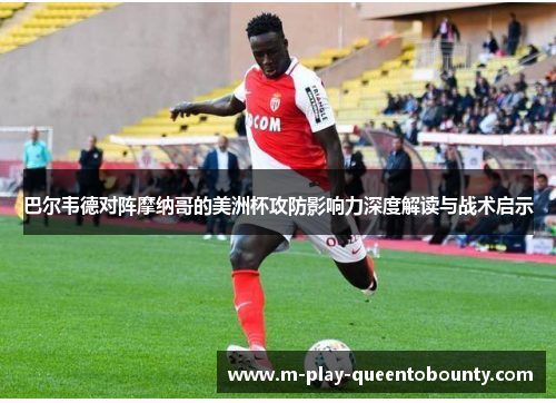 巴尔韦德对阵摩纳哥的美洲杯攻防影响力深度解读与战术启示