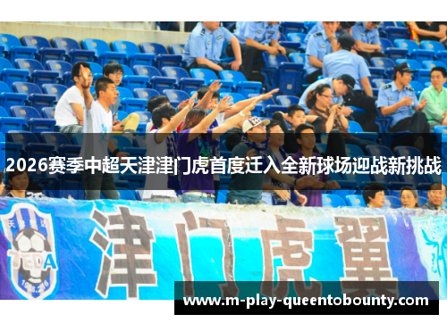 2026赛季中超天津津门虎首度迁入全新球场迎战新挑战 2026赛季中超天津津门虎首度迁入全新球场迎战新挑战