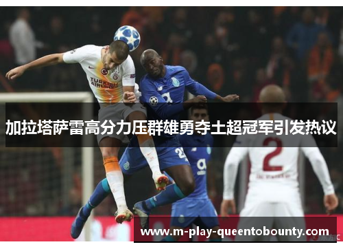 加拉塔萨雷高分力压群雄勇夺土超冠军引发热议 加拉塔萨雷高分力压群雄勇夺土超冠军引发热议