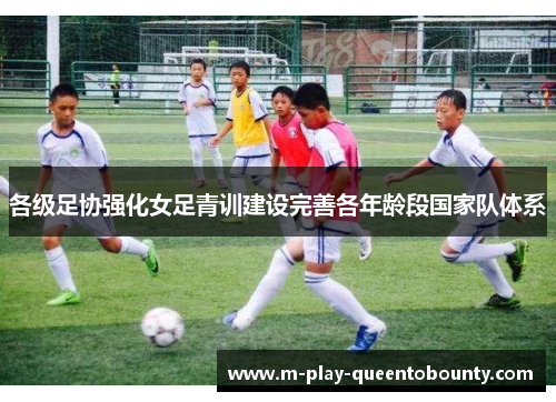 各级足协强化女足青训建设完善各年龄段国家队体系 各级足协强化女足青训建设完善各年龄段国家队体系