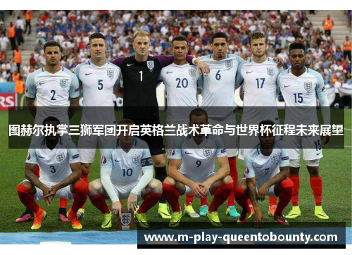 图赫尔执掌三狮军团开启英格兰战术革命与世界杯征程未来展望 图赫尔执掌三狮军团开启英格兰战术革命与世界杯征程未来展望