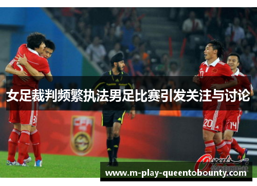 女足裁判频繁执法男足比赛引发关注与讨论