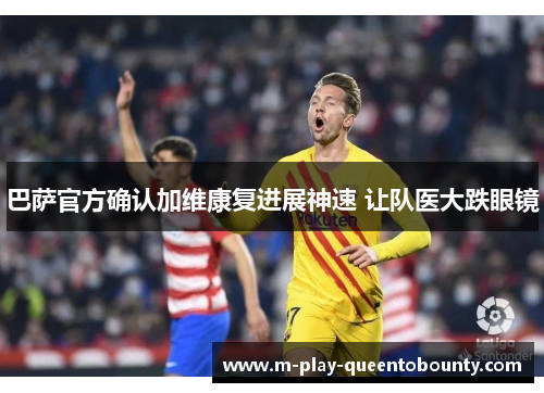 巴萨官方确认加维康复进展神速 让队医大跌眼镜 巴萨官方确认加维康复进展神速 让队医大跌眼镜