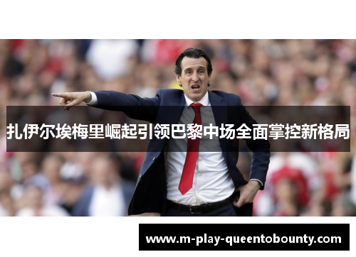 扎伊尔埃梅里崛起引领巴黎中场全面掌控新格局