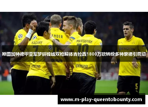 斯图加特德甲亚军梦碎锋线双枪解体吉拉西1800万欧转投多特蒙德引震动