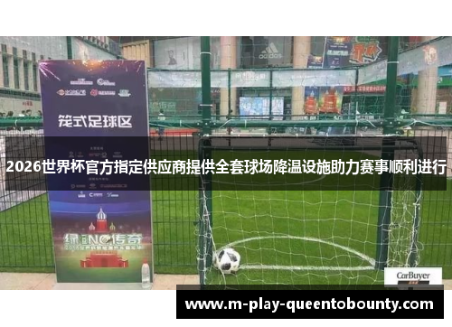 2026世界杯官方指定供应商提供全套球场降温设施助力赛事顺利进行