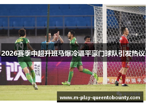 2026赛季中超升班马爆冷逼平豪门球队引发热议 2026赛季中超升班马爆冷逼平豪门球队引发热议