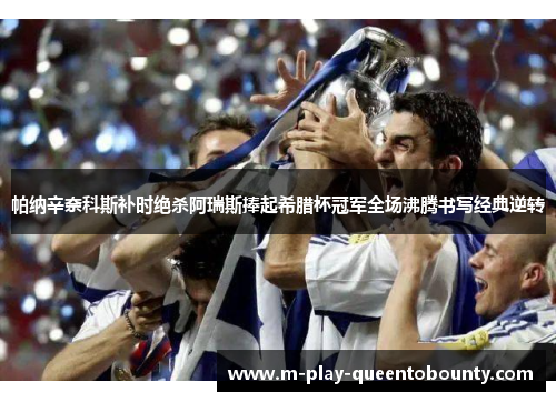 帕纳辛奈科斯补时绝杀阿瑞斯捧起希腊杯冠军全场沸腾书写经典逆转