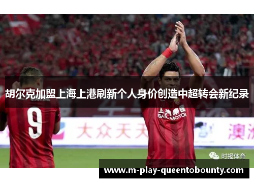 胡尔克加盟上海上港刷新个人身价创造中超转会新纪录 胡尔克加盟上海上港刷新个人身价创造中超转会新纪录