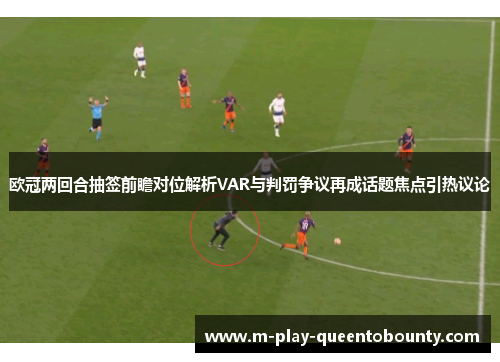 欧冠两回合抽签前瞻对位解析VAR与判罚争议再成话题焦点引热议论 欧冠两回合抽签前瞻对位解析VAR与判罚争议再成话题焦点引热议论