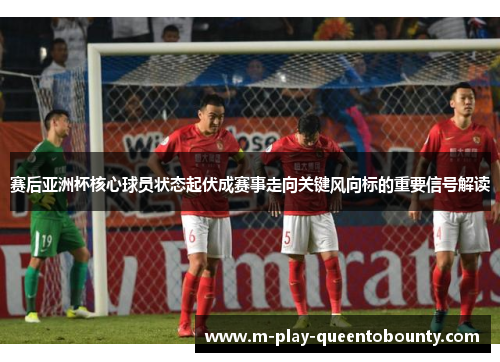 赛后亚洲杯核心球员状态起伏成赛事走向关键风向标的重要信号解读 赛后亚洲杯核心球员状态起伏成赛事走向关键风向标的重要信号解读